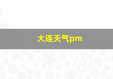 大连天气pm