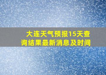 大连天气预报15天查询结果最新消息及时间