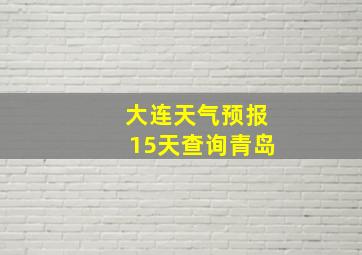 大连天气预报15天查询青岛