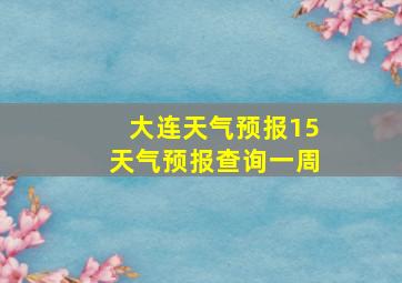 大连天气预报15天气预报查询一周