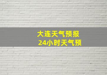 大连天气预报24小时天气预