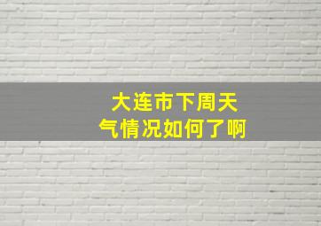 大连市下周天气情况如何了啊