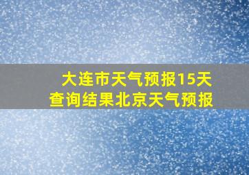 大连市天气预报15天查询结果北京天气预报