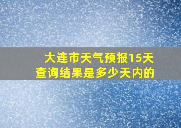 大连市天气预报15天查询结果是多少天内的