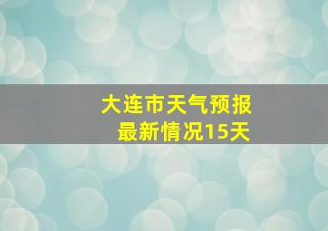 大连市天气预报最新情况15天