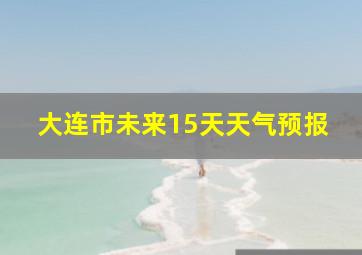 大连市未来15天天气预报