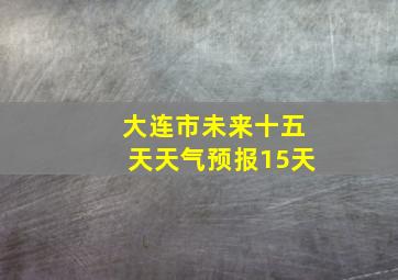 大连市未来十五天天气预报15天