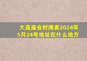 大连庙会时间表2024年5月24号地址在什么地方