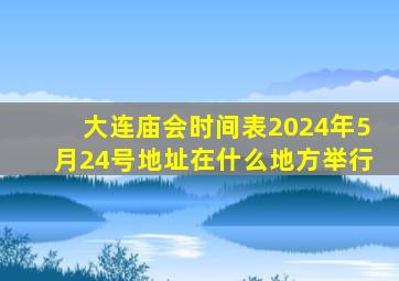 大连庙会时间表2024年5月24号地址在什么地方举行