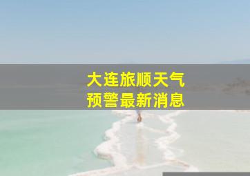 大连旅顺天气预警最新消息