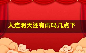 大连明天还有雨吗几点下