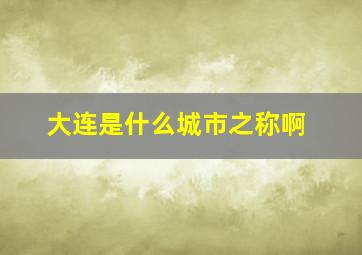 大连是什么城市之称啊