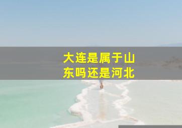 大连是属于山东吗还是河北