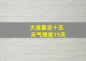 大连最近十五天气预报15天