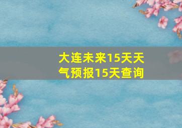 大连未来15天天气预报15天查询