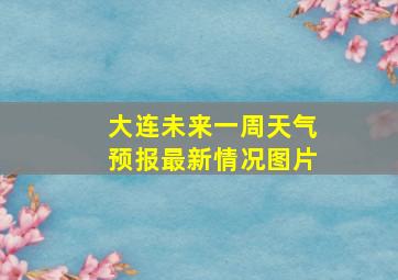 大连未来一周天气预报最新情况图片