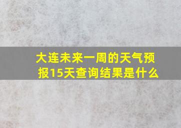 大连未来一周的天气预报15天查询结果是什么