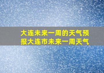 大连未来一周的天气预报大连市未来一周天气