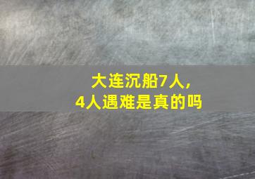 大连沉船7人,4人遇难是真的吗