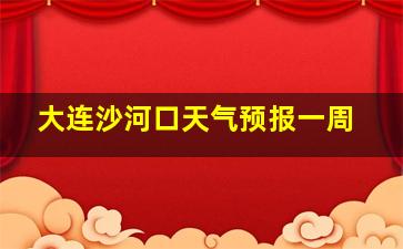 大连沙河口天气预报一周