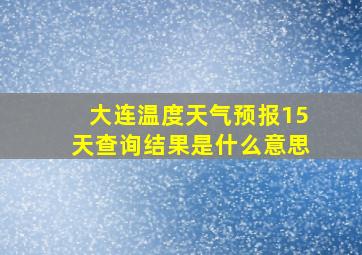 大连温度天气预报15天查询结果是什么意思