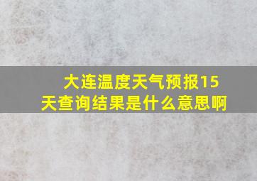 大连温度天气预报15天查询结果是什么意思啊