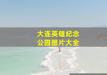 大连英雄纪念公园图片大全