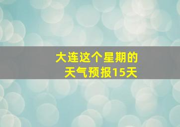 大连这个星期的天气预报15天