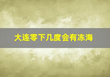 大连零下几度会有冻海