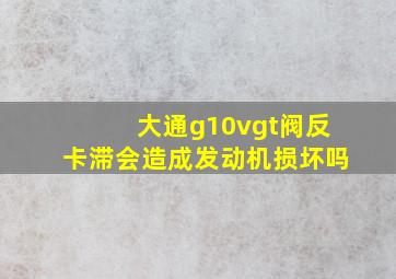 大通g10vgt阀反卡滞会造成发动机损坏吗