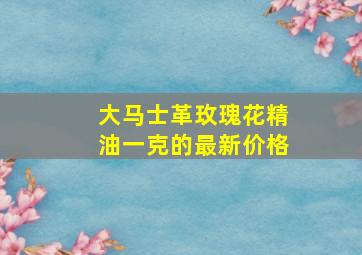 大马士革玫瑰花精油一克的最新价格