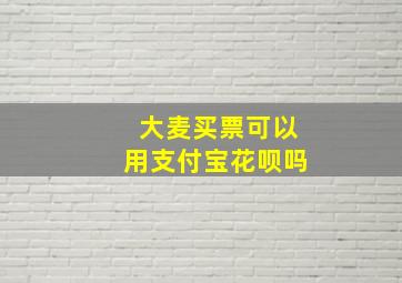 大麦买票可以用支付宝花呗吗