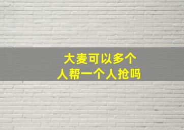 大麦可以多个人帮一个人抢吗