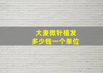 大麦微针植发多少钱一个单位