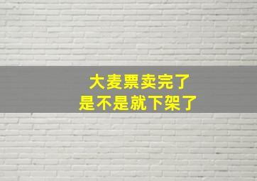 大麦票卖完了是不是就下架了