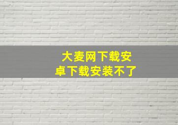 大麦网下载安卓下载安装不了