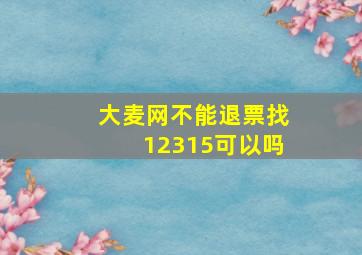 大麦网不能退票找12315可以吗