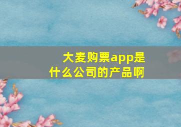 大麦购票app是什么公司的产品啊