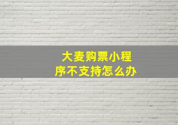 大麦购票小程序不支持怎么办