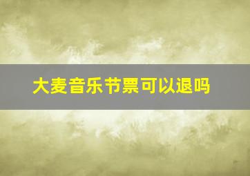 大麦音乐节票可以退吗