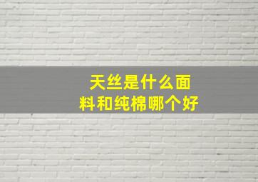 天丝是什么面料和纯棉哪个好