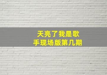 天亮了我是歌手现场版第几期