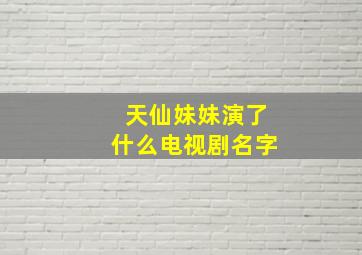 天仙妹妹演了什么电视剧名字