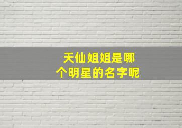 天仙姐姐是哪个明星的名字呢