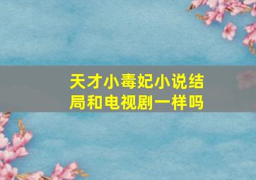 天才小毒妃小说结局和电视剧一样吗