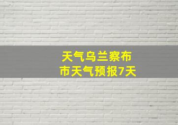 天气乌兰察布市天气预报7天