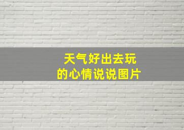 天气好出去玩的心情说说图片