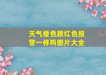 天气橙色跟红色报警一样吗图片大全