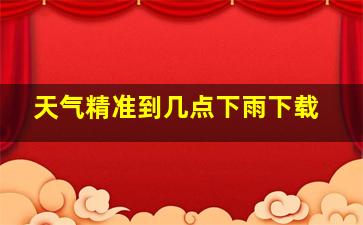 天气精准到几点下雨下载