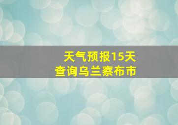 天气预报15天查询乌兰察布市